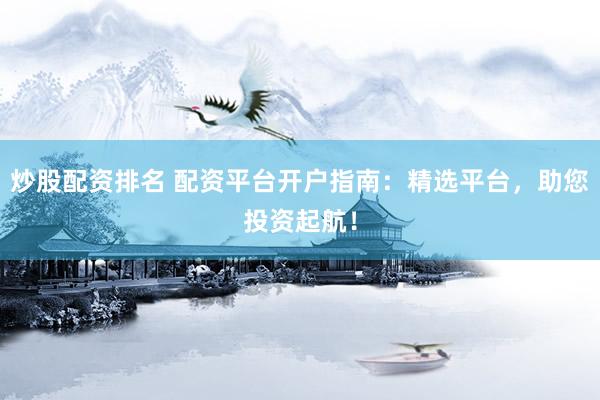 炒股配资排名 配资平台开户指南：精选平台，助您投资起航！