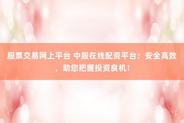 股票交易网上平台 中股在线配资平台：安全高效，助您把握投资良机！