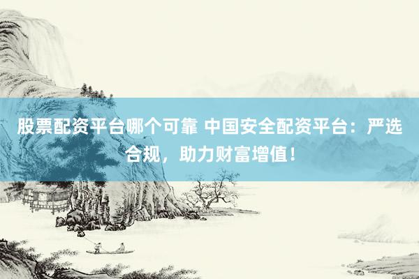 股票配资平台哪个可靠 中国安全配资平台：严选合规，助力财富增值！