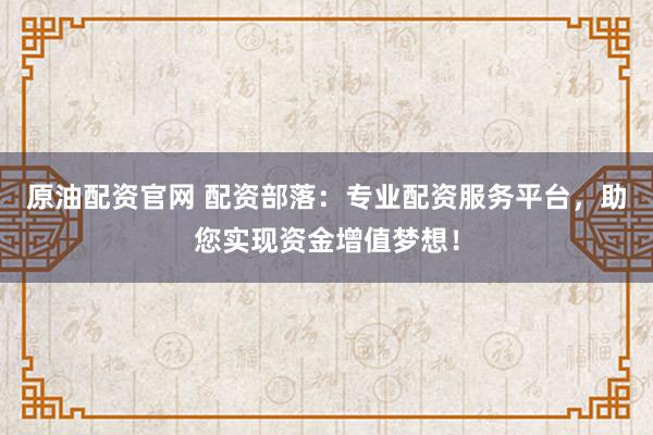 原油配资官网 配资部落：专业配资服务平台，助您实现资金增值梦想！