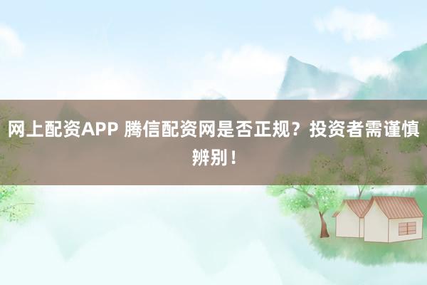 网上配资APP 腾信配资网是否正规？投资者需谨慎辨别！