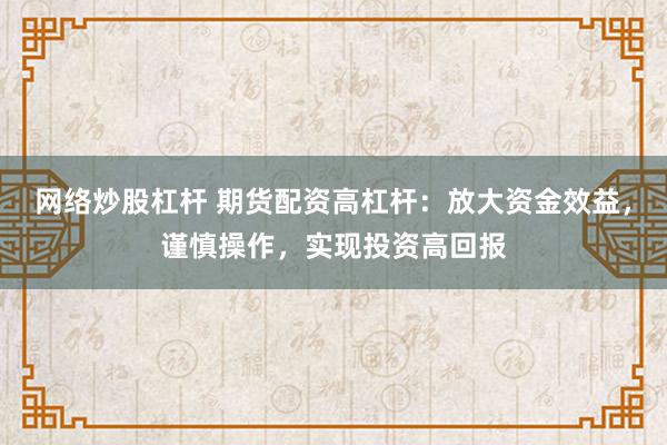 网络炒股杠杆 期货配资高杠杆：放大资金效益，谨慎操作，实现投资高回报
