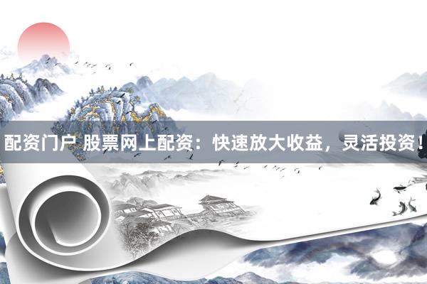 配资门户 股票网上配资：快速放大收益，灵活投资！