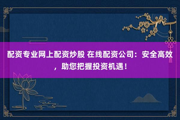 配资专业网上配资炒股 在线配资公司：安全高效，助您把握投资机遇！
