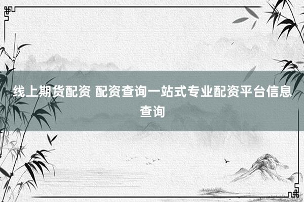 线上期货配资 配资查询一站式专业配资平台信息查询