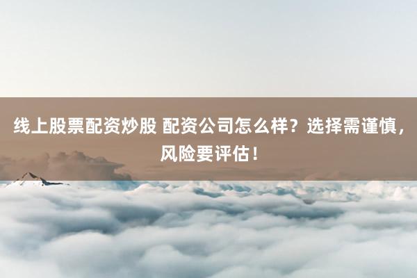 线上股票配资炒股 配资公司怎么样?选择需谨慎,风险要评估!
