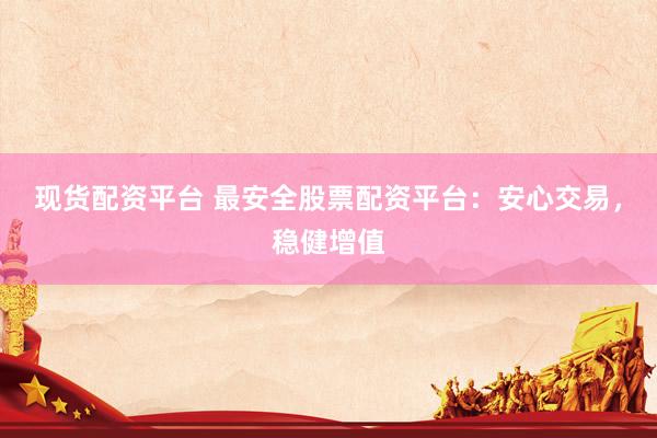 现货配资平台 最安全股票配资平台：安心交易，稳健增值