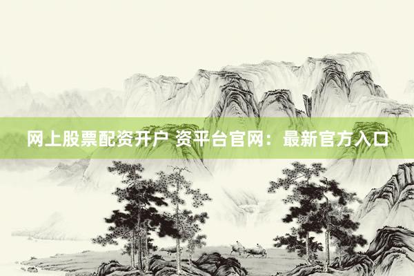 网上股票配资开户 资平台官网:最新官方入口