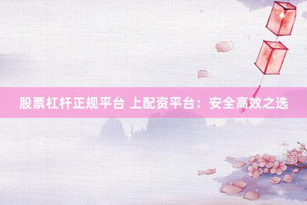 股票杠杆正规平台 上配资平台：安全高效之选