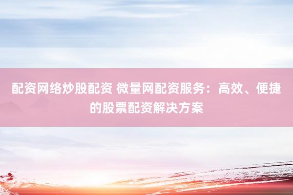 配资网络炒股配资 微量网配资服务：高效、便捷的股票配资解决方案