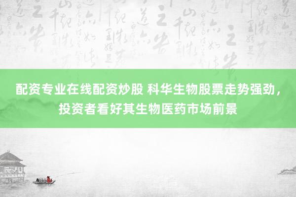 配资专业在线配资炒股 科华生物股票走势强劲，投资者看好其生物医药市场前景
