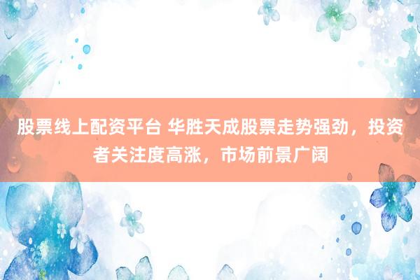股票线上配资平台 华胜天成股票走势强劲，投资者关注度高涨，市场前景广阔