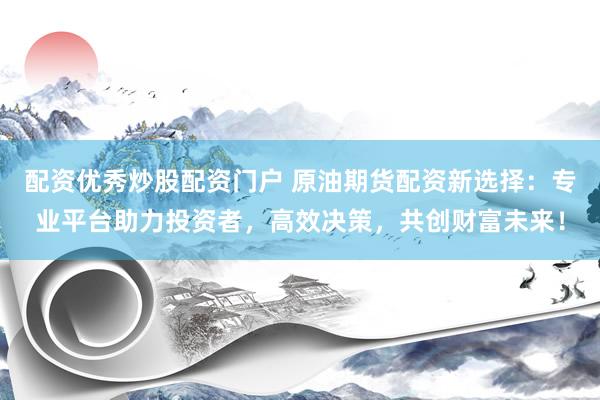 配资优秀炒股配资门户 原油期货配资新选择：专业平台助力投资者，高效决策，共创财富未来！