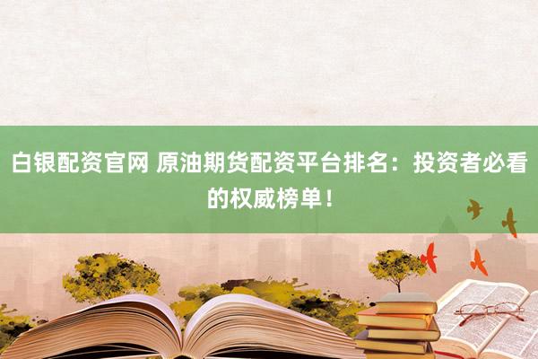 白银配资官网 原油期货配资平台排名：投资者必看的权威榜单！