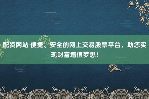 配资网站 便捷、安全的网上交易股票平台，助您实现财富增值梦想！