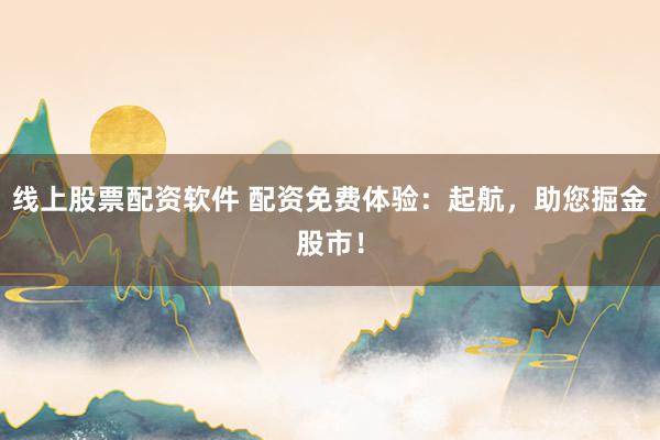 线上股票配资软件 配资免费体验：起航，助您掘金股市！