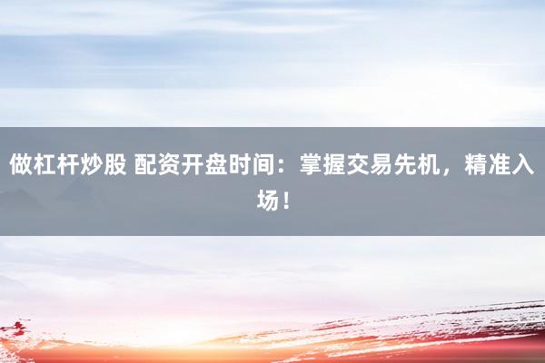 做杠杆炒股 配资开盘时间:掌握交易先机,精准入场!