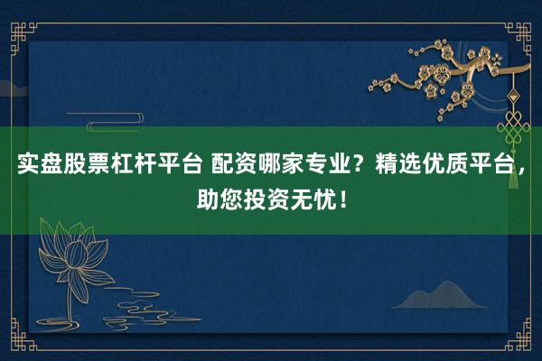 实盘股票杠杆平台 配资哪家专业？精选优质平台，助您投资无忧！
