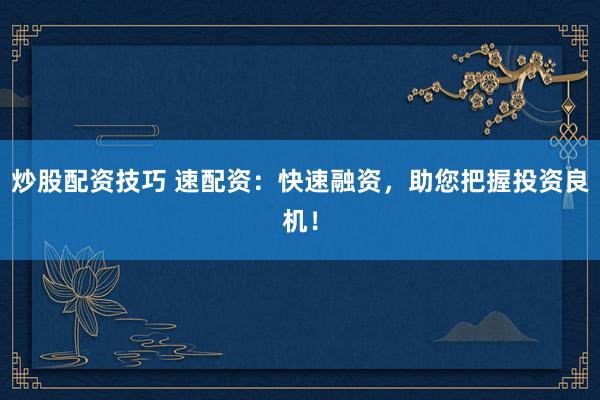 炒股配资技巧 速配资：快速融资，助您把握投资良机！