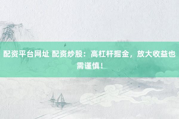 配资平台网址 配资炒股：高杠杆掘金，放大收益也需谨慎！