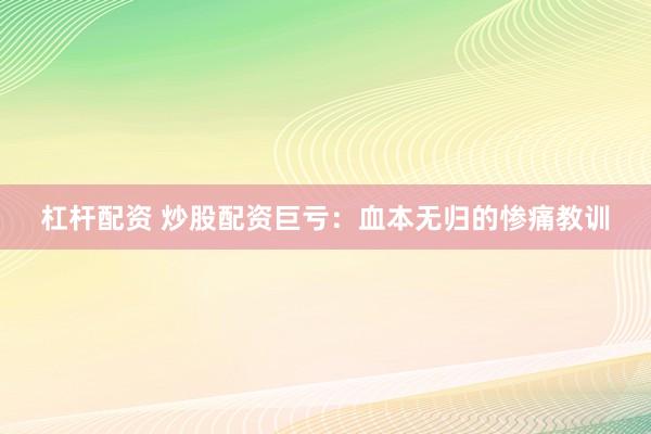 杠杆配资 炒股配资巨亏：血本无归的惨痛教训
