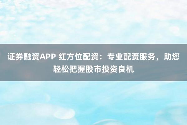 证券融资APP 红方位配资：专业配资服务，助您轻松把握股市投资良机