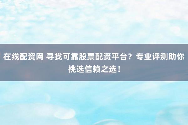 在线配资网 寻找可靠股票配资平台？专业评测助你挑选信赖之选！
