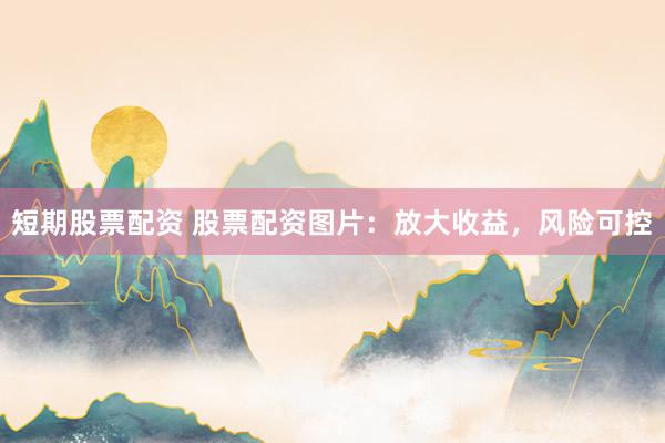 短期股票配资 股票配资图片：放大收益，风险可控