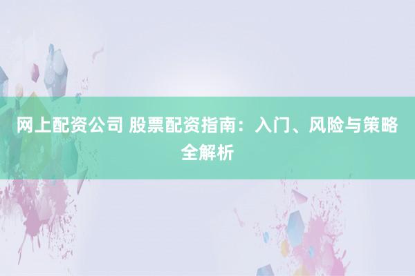 网上配资公司 股票配资指南：入门、风险与策略全解析