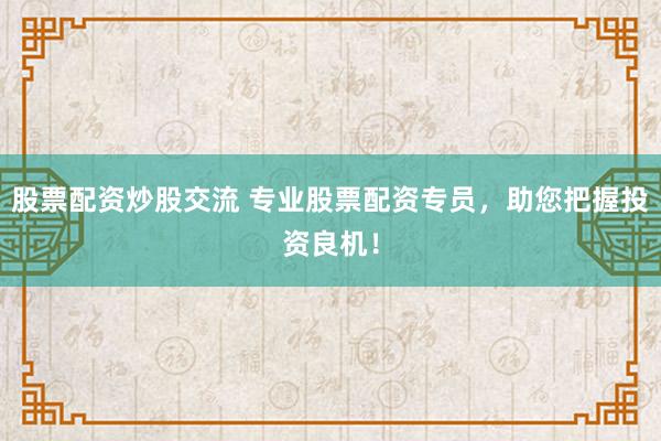 股票配资炒股交流 专业股票配资专员，助您把握投资良机！