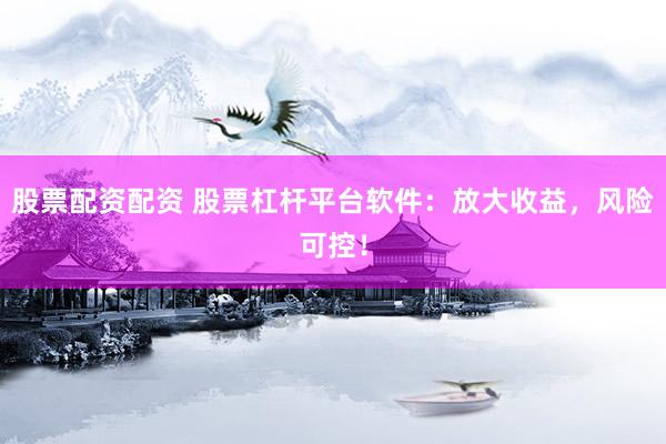 股票配资配资 股票杠杆平台软件:放大收益,风险可控!