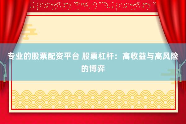 专业的股票配资平台 股票杠杆：高收益与高风险的博弈