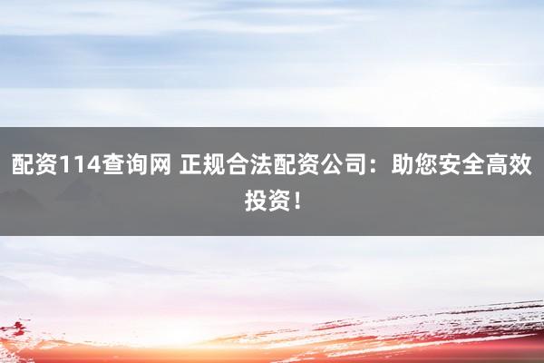 配资114查询网 正规合法配资公司：助您安全高效投资！