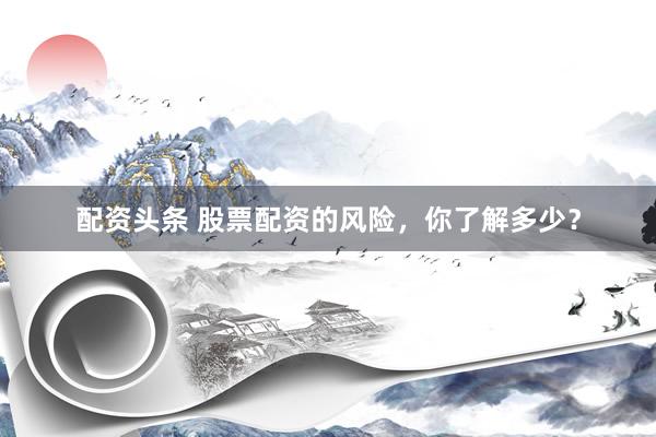 配资头条 股票配资的风险，你了解多少？