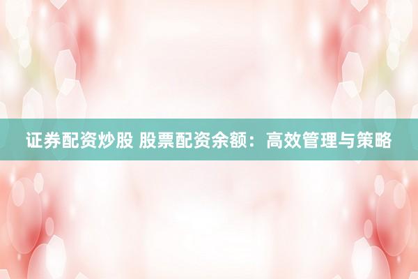 证券配资炒股 股票配资余额：高效管理与策略