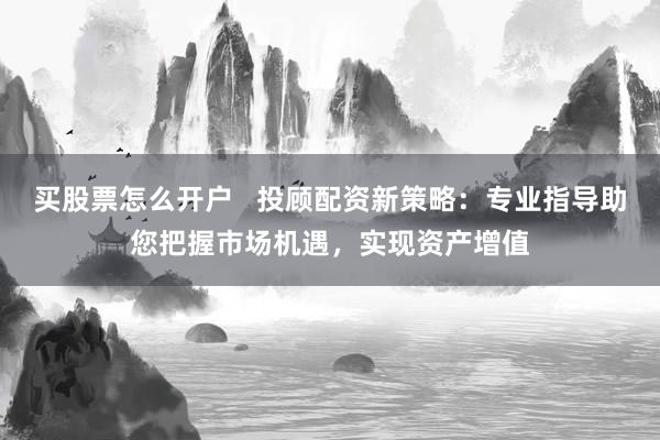 买股票怎么开户   投顾配资新策略：专业指导助您把握市场机遇，实现资产增值