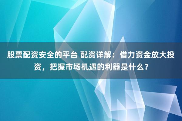 股票配资安全的平台 配资详解：借力资金放大投资，把握市场机遇的利器是什么？
