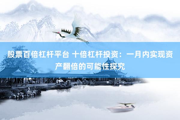 股票百倍杠杆平台 十倍杠杆投资：一月内实现资产翻倍的可能性探究