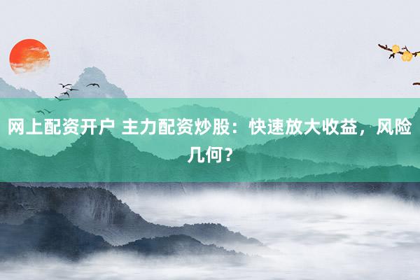 网上配资开户 主力配资炒股：快速放大收益，风险几何？