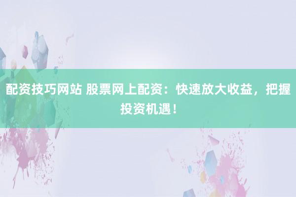 配资技巧网站 股票网上配资：快速放大收益，把握投资机遇！