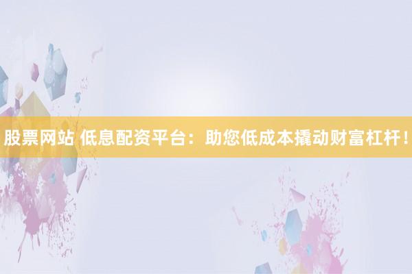 股票网站 低息配资平台：助您低成本撬动财富杠杆！
