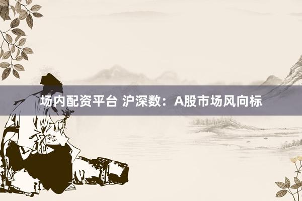 场内配资平台 沪深数：A股市场风向标