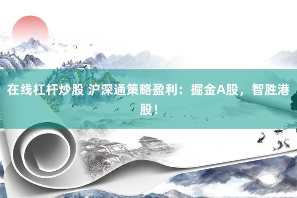 在线杠杆炒股 沪深通策略盈利：掘金A股，智胜港股！