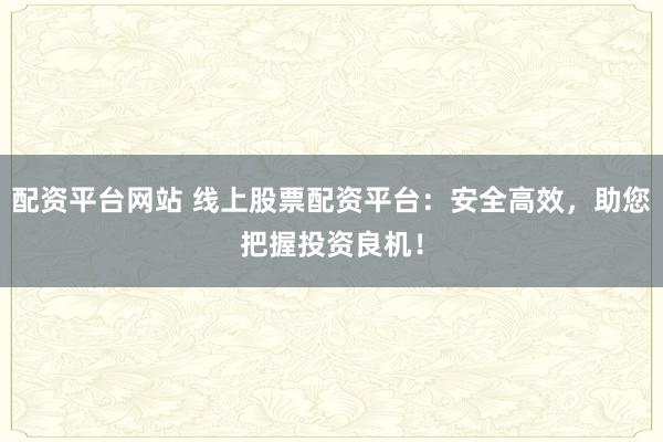 配资平台网站 线上股票配资平台：安全高效，助您把握投资良机！