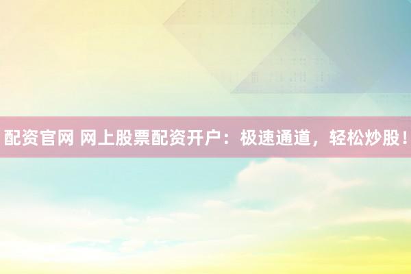 配资官网 网上股票配资开户：极速通道，轻松炒股！