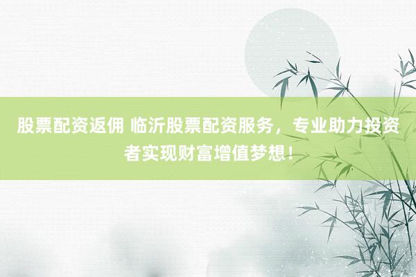 股票配资返佣 临沂股票配资服务，专业助力投资者实现财富增值梦想！