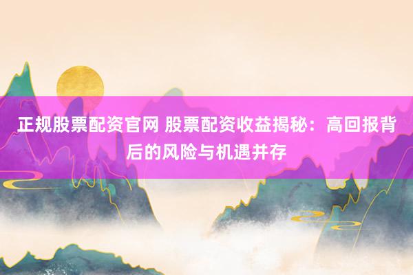 正规股票配资官网 股票配资收益揭秘:高回报背后的风险与机遇并存