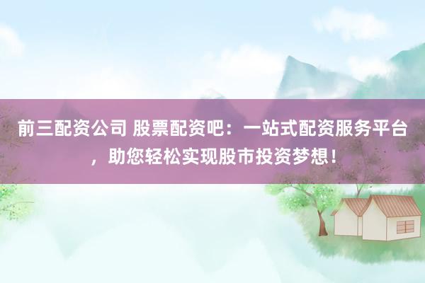前三配资公司 股票配资吧：一站式配资服务平台，助您轻松实现股市投资梦想！