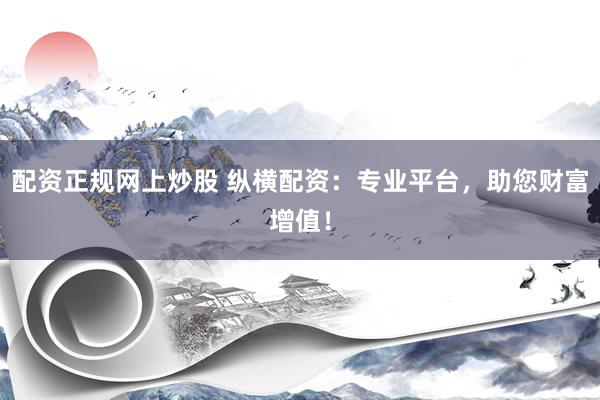 配资正规网上炒股 纵横配资：专业平台，助您财富增值！