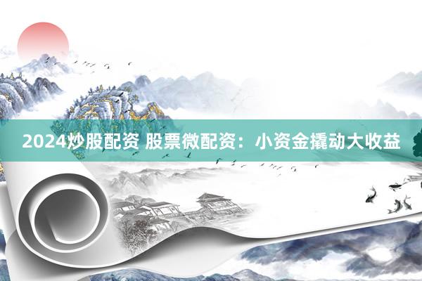2024炒股配资 股票微配资：小资金撬动大收益